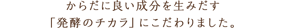 からだに良い成分を生みだす「発酵のチカラ」にこだわりました。