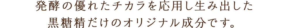 発酵の優れたチカラを応用し生み出した黒糖精だけのオリジナル成分です。