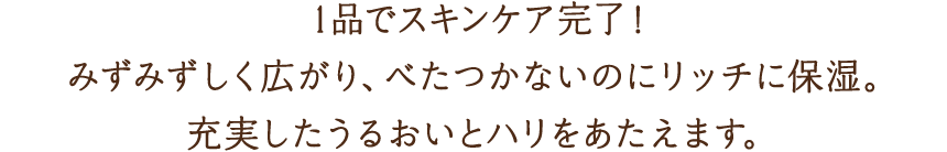 1品でスキンケア完了！みずみずしく広がり、べたつかないのにリッチに保湿。充実したうるおいとハリをあたえます。