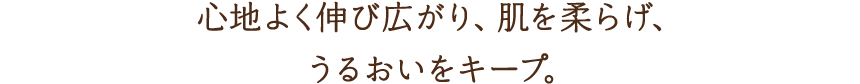 心地よく伸び広がり、肌を柔らげ、うるおいをキープ。