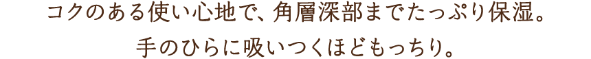 コクのある使い心地で、角層深部までたっぷり保湿。手のひらに吸いつくほどもっちり。