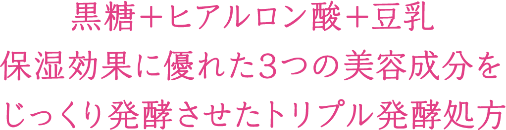 黒糖＋ヒアルロン酸＋豆乳 保湿効果に優れた3つの美容成分をじっくり発酵させたトリプル発酵処方