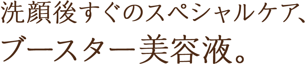 洗顔後すぐのスペシャルケア、ブースター美容液。