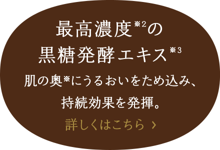 最高濃度※２の黒糖発酵エキス※３ 詳しくはこちら