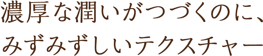 濃厚な潤いがつづくのに、みずみずしいテクスチャー