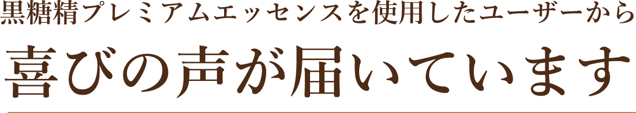 黒糖精プレミアムエッセンスを使用したユーザーから 喜びの声が届いています