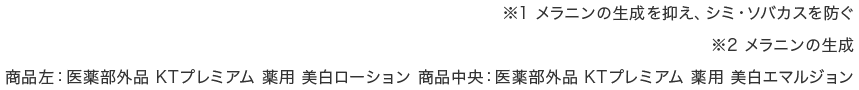 ※1 メラニンの生成を抑え、シミ・ソバカスを防ぐ ※2 メラニンの生成 商品左：医薬部外品 KTプレミアム 薬用 美白ローション 商品右：医薬部外品 KTプレミアム 薬用 美白エマルジョン