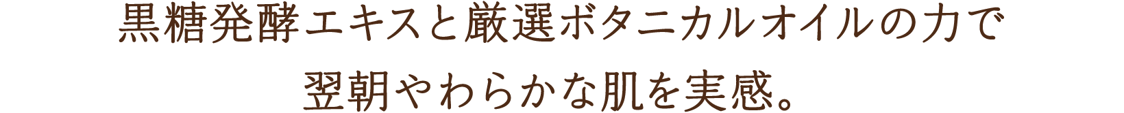 黒糖発酵エキスと厳選ボタニカルオイルの力で翌朝やわらかな肌を実感。