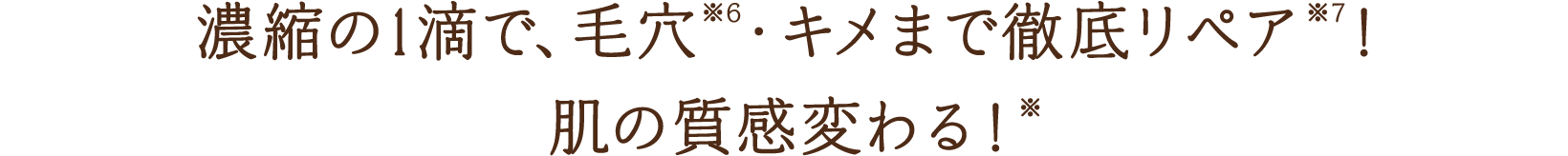 濃縮の1滴で、毛穴※6・キメまで徹底リペア※7！肌の質感変わる！※