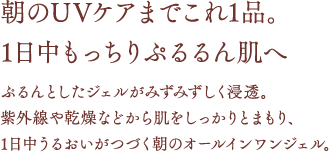 朝のUVケアまでこれ1品。1日中もっちりぷるるん肌へ