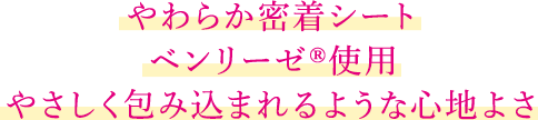 やわらか密着シートベンリーゼ®使用 やさしく包み込まれるような心地よさ