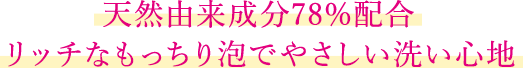 天然由来成分78%配合リッチなもっちり泡でやさしい洗い心地