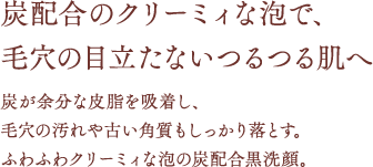 炭配合のクリーミィな泡で、毛穴の目立たないつるつる肌へ