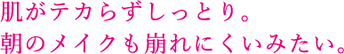 肌がテカらずしっとり。朝のメイクも崩れにくいみたい。