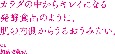 カラダの中からキレイになる発酵食品のように、肌の内側からうるおうみたい。